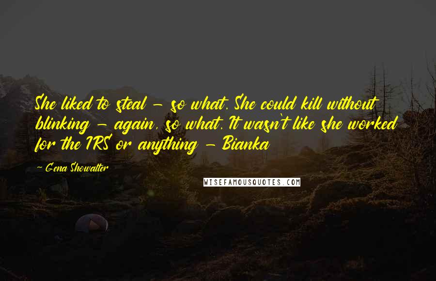 Gena Showalter Quotes: She liked to steal - so what. She could kill without blinking - again, so what. It wasn't like she worked for the IRS or anything - Bianka