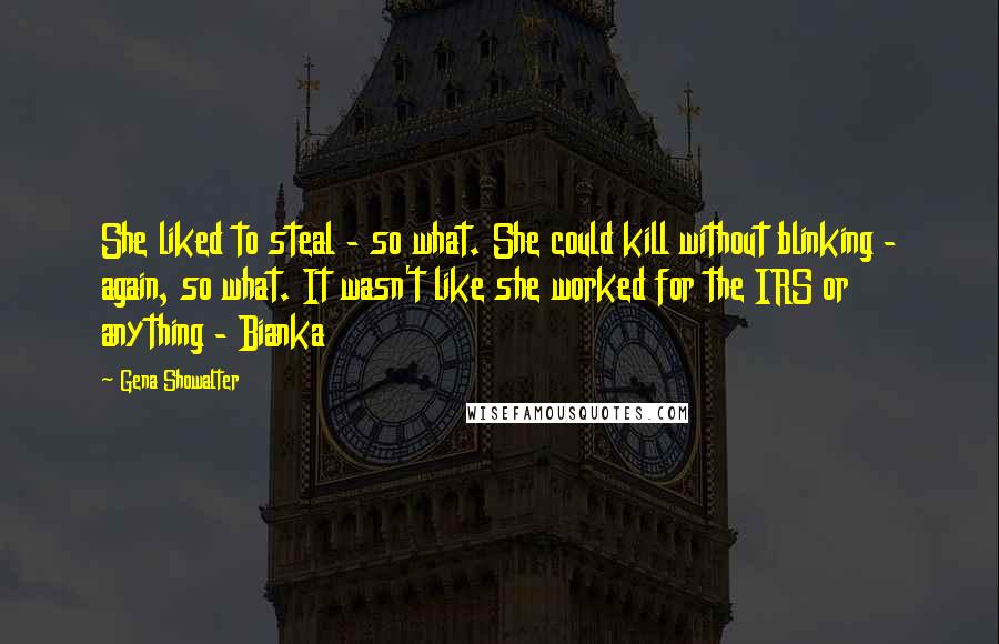 Gena Showalter Quotes: She liked to steal - so what. She could kill without blinking - again, so what. It wasn't like she worked for the IRS or anything - Bianka