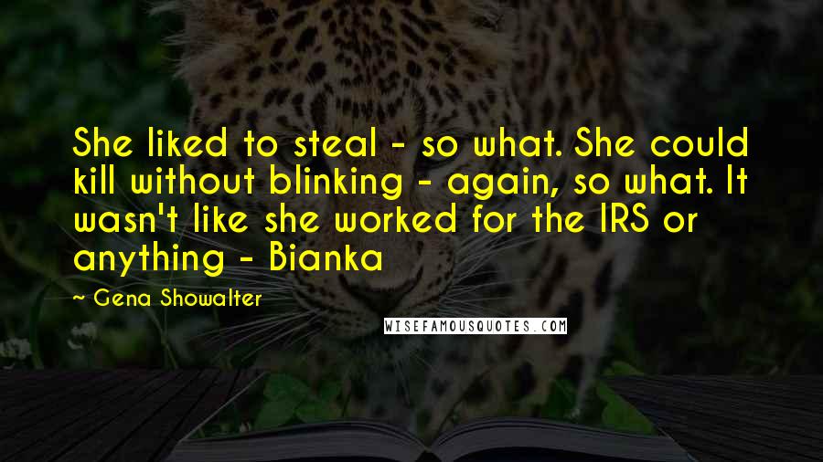 Gena Showalter Quotes: She liked to steal - so what. She could kill without blinking - again, so what. It wasn't like she worked for the IRS or anything - Bianka
