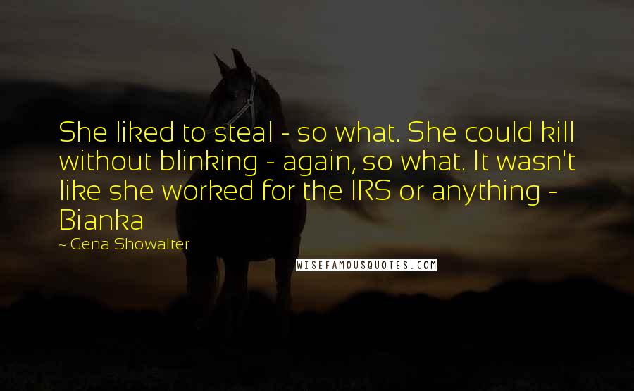 Gena Showalter Quotes: She liked to steal - so what. She could kill without blinking - again, so what. It wasn't like she worked for the IRS or anything - Bianka