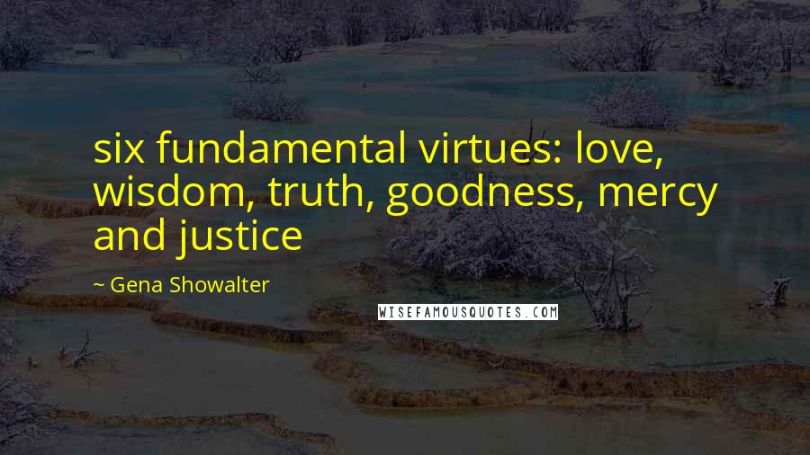 Gena Showalter Quotes: six fundamental virtues: love, wisdom, truth, goodness, mercy and justice