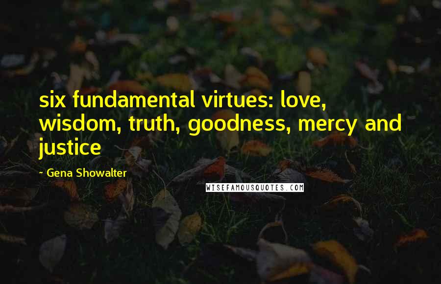 Gena Showalter Quotes: six fundamental virtues: love, wisdom, truth, goodness, mercy and justice