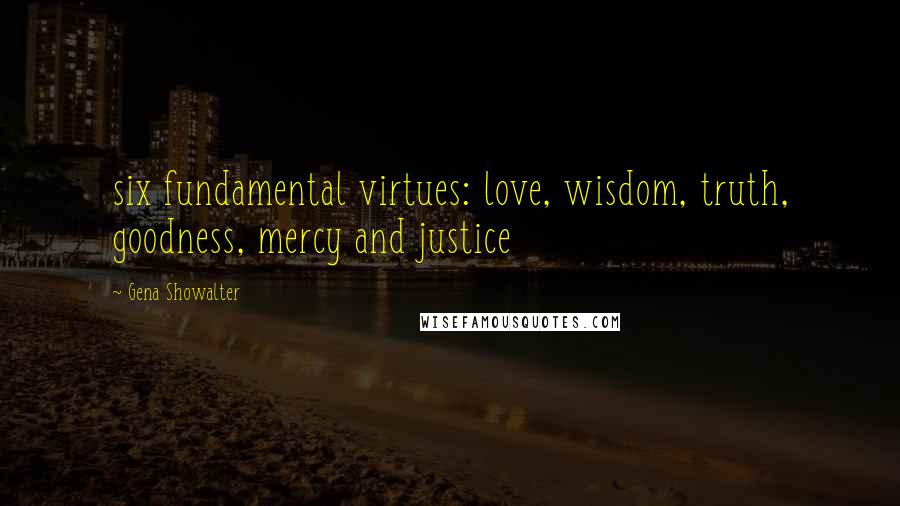 Gena Showalter Quotes: six fundamental virtues: love, wisdom, truth, goodness, mercy and justice
