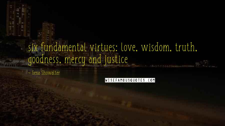 Gena Showalter Quotes: six fundamental virtues: love, wisdom, truth, goodness, mercy and justice