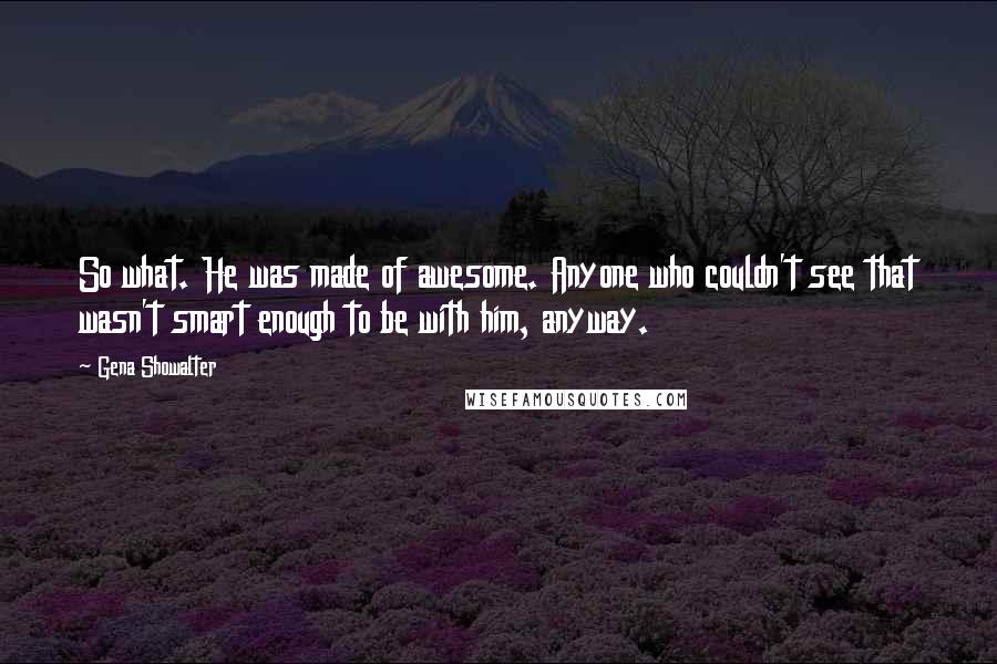 Gena Showalter Quotes: So what. He was made of awesome. Anyone who couldn't see that wasn't smart enough to be with him, anyway.