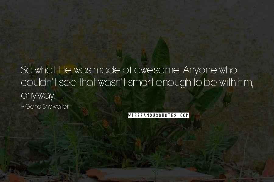 Gena Showalter Quotes: So what. He was made of awesome. Anyone who couldn't see that wasn't smart enough to be with him, anyway.