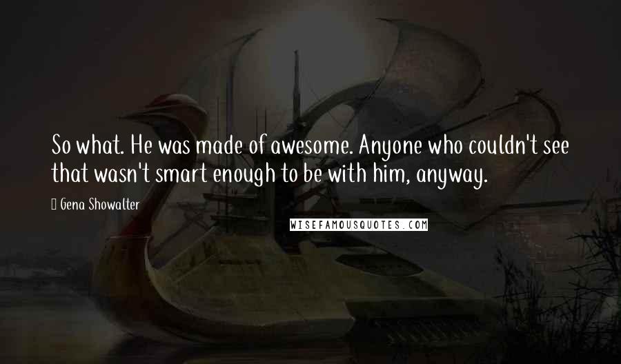 Gena Showalter Quotes: So what. He was made of awesome. Anyone who couldn't see that wasn't smart enough to be with him, anyway.