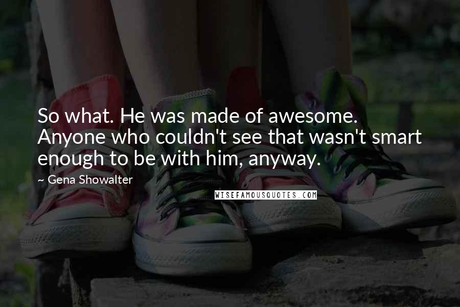 Gena Showalter Quotes: So what. He was made of awesome. Anyone who couldn't see that wasn't smart enough to be with him, anyway.