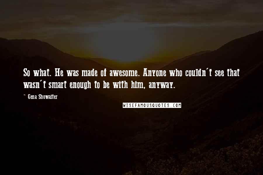 Gena Showalter Quotes: So what. He was made of awesome. Anyone who couldn't see that wasn't smart enough to be with him, anyway.