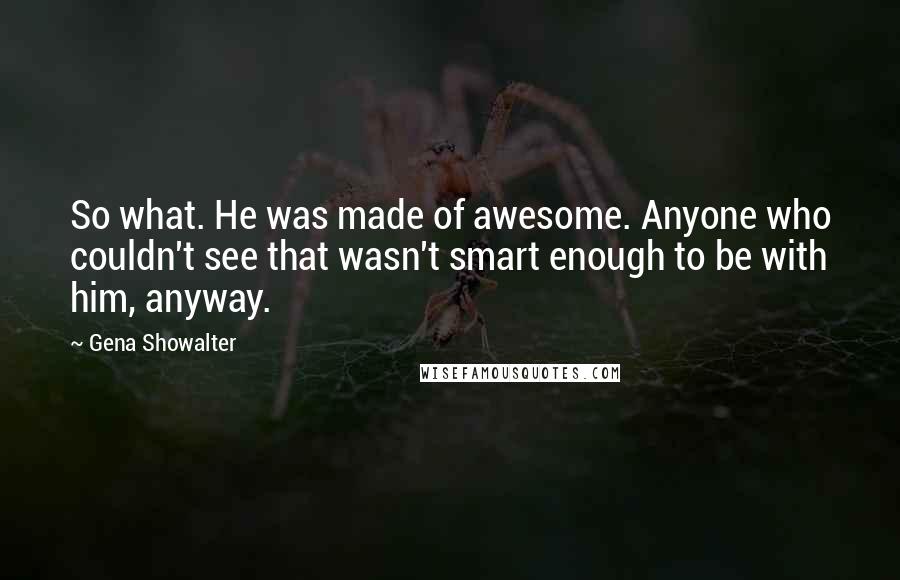 Gena Showalter Quotes: So what. He was made of awesome. Anyone who couldn't see that wasn't smart enough to be with him, anyway.