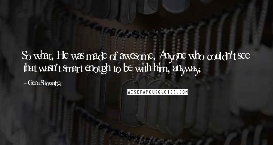 Gena Showalter Quotes: So what. He was made of awesome. Anyone who couldn't see that wasn't smart enough to be with him, anyway.