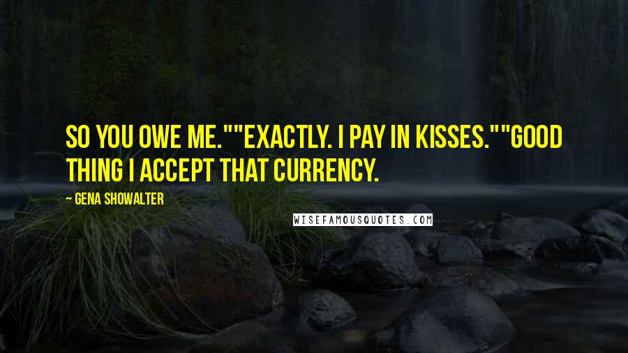 Gena Showalter Quotes: So you owe me.""Exactly. I pay in kisses.""Good thing I accept that currency.