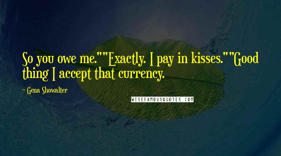 Gena Showalter Quotes: So you owe me.""Exactly. I pay in kisses.""Good thing I accept that currency.