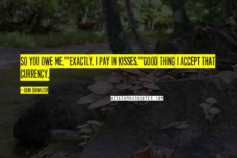 Gena Showalter Quotes: So you owe me.""Exactly. I pay in kisses.""Good thing I accept that currency.