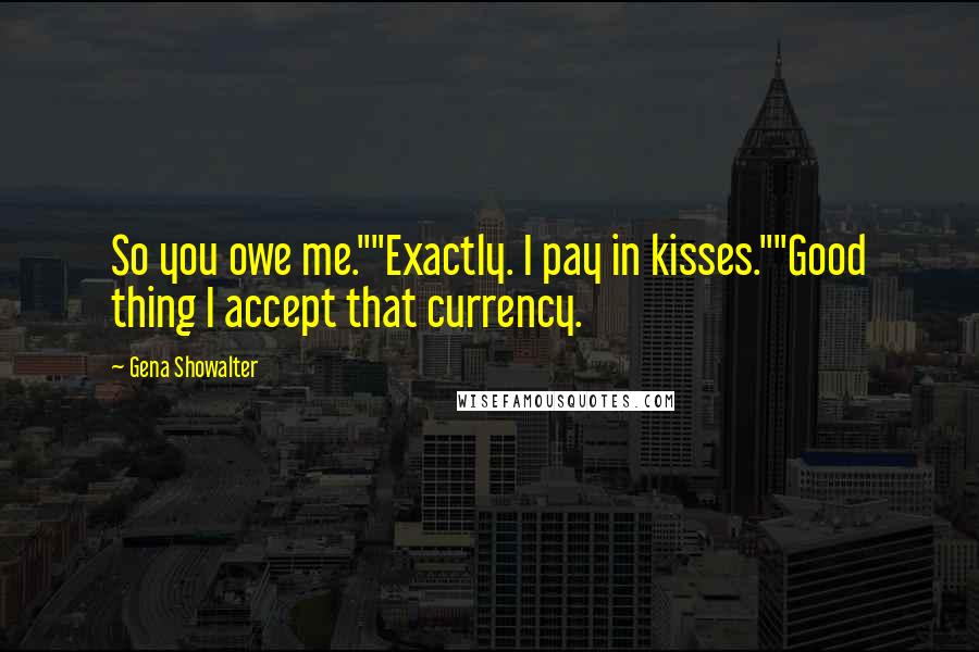 Gena Showalter Quotes: So you owe me.""Exactly. I pay in kisses.""Good thing I accept that currency.