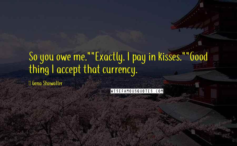 Gena Showalter Quotes: So you owe me.""Exactly. I pay in kisses.""Good thing I accept that currency.