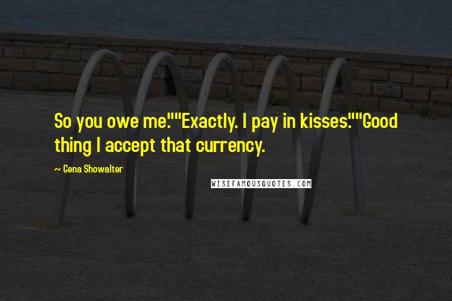 Gena Showalter Quotes: So you owe me.""Exactly. I pay in kisses.""Good thing I accept that currency.