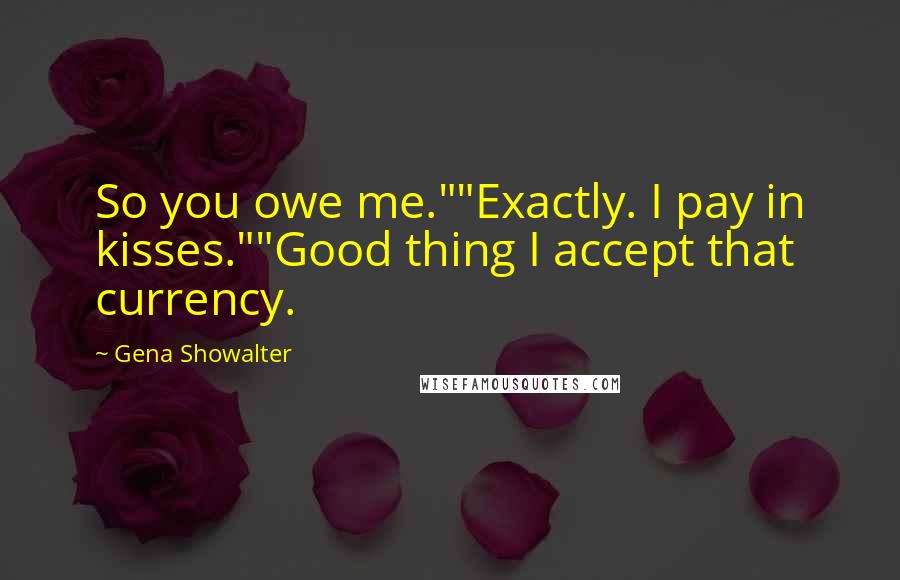 Gena Showalter Quotes: So you owe me.""Exactly. I pay in kisses.""Good thing I accept that currency.