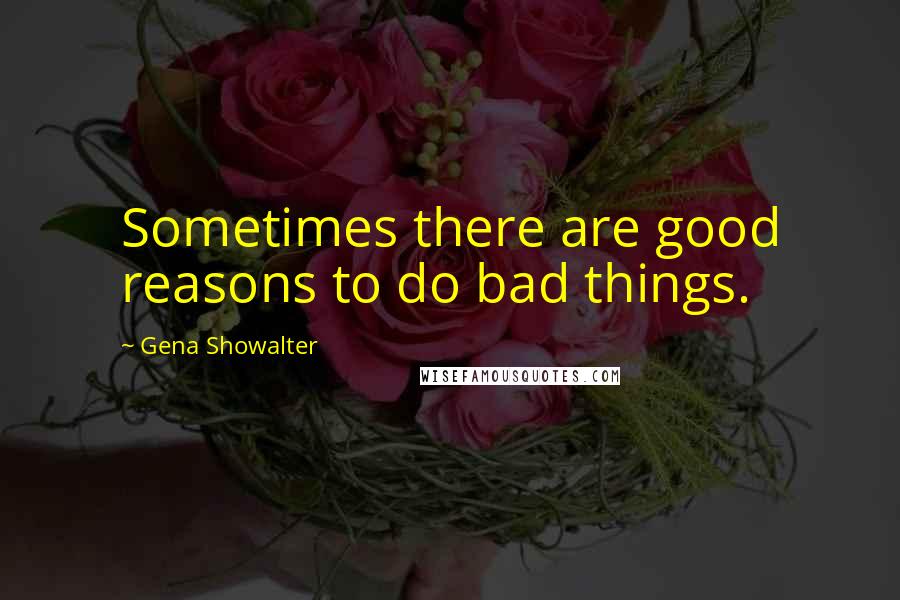 Gena Showalter Quotes: Sometimes there are good reasons to do bad things.