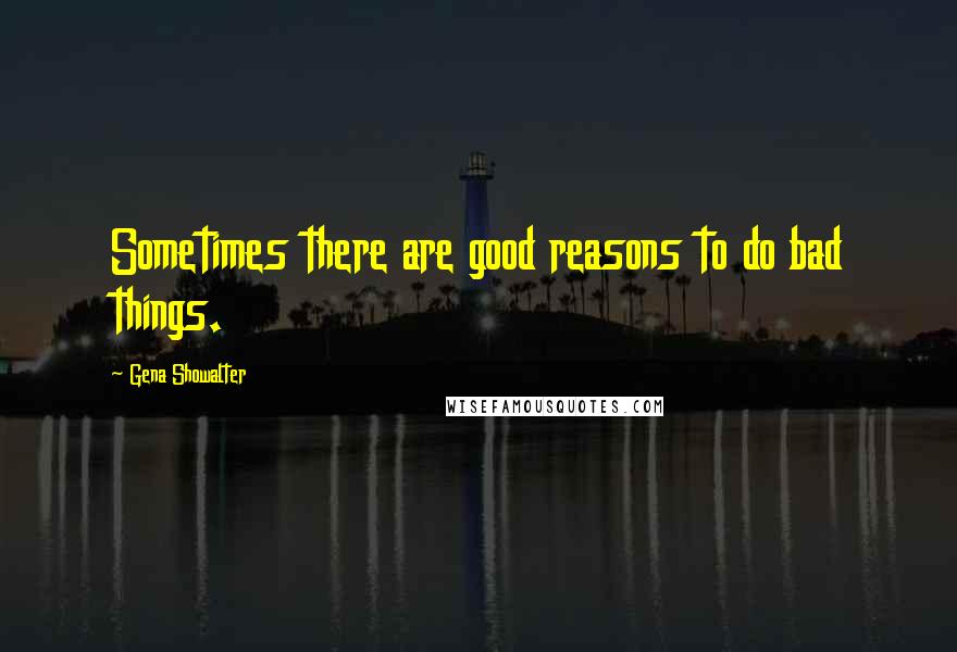 Gena Showalter Quotes: Sometimes there are good reasons to do bad things.