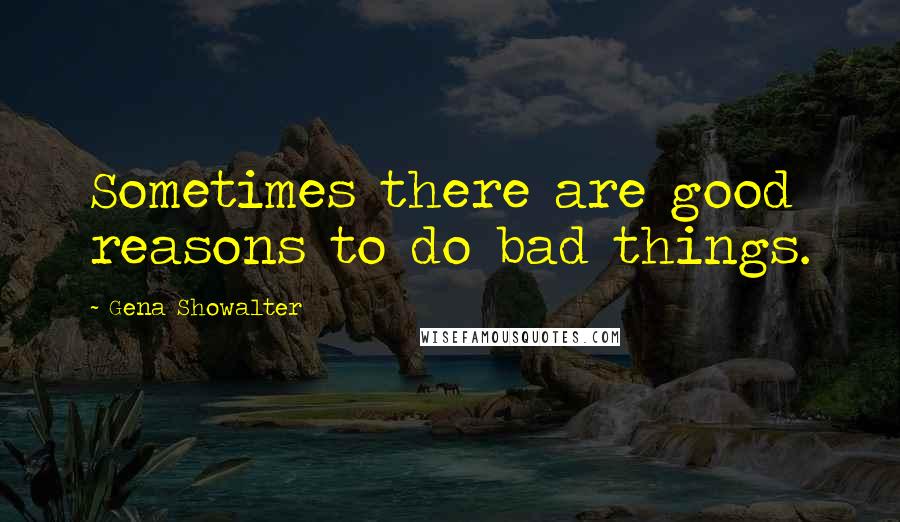 Gena Showalter Quotes: Sometimes there are good reasons to do bad things.