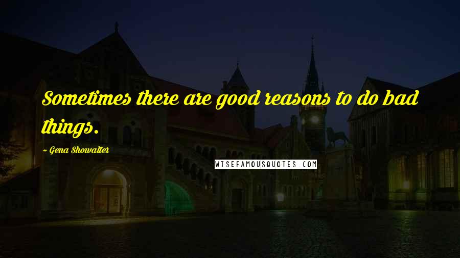 Gena Showalter Quotes: Sometimes there are good reasons to do bad things.