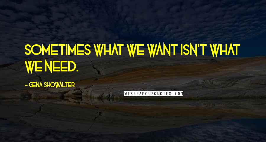 Gena Showalter Quotes: Sometimes what we want isn't what we need.