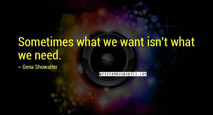 Gena Showalter Quotes: Sometimes what we want isn't what we need.