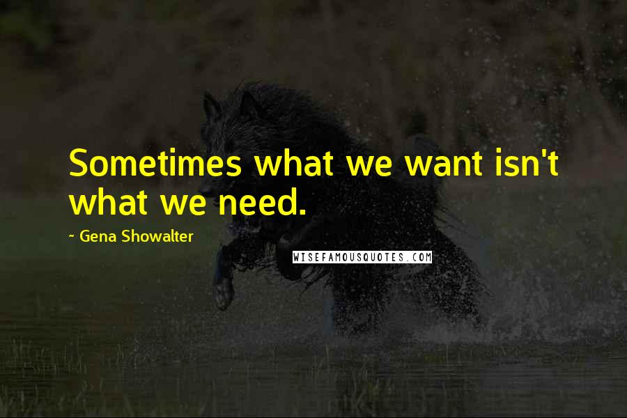 Gena Showalter Quotes: Sometimes what we want isn't what we need.