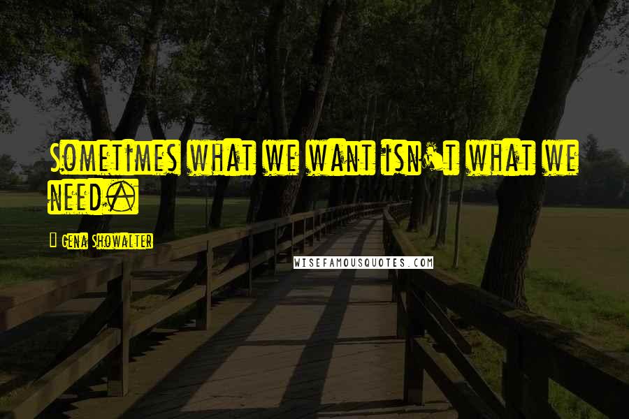Gena Showalter Quotes: Sometimes what we want isn't what we need.