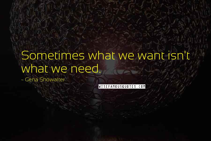 Gena Showalter Quotes: Sometimes what we want isn't what we need.