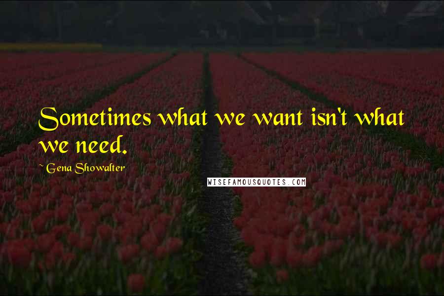 Gena Showalter Quotes: Sometimes what we want isn't what we need.