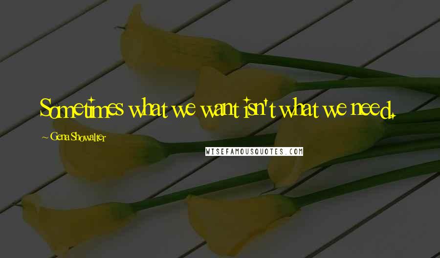 Gena Showalter Quotes: Sometimes what we want isn't what we need.