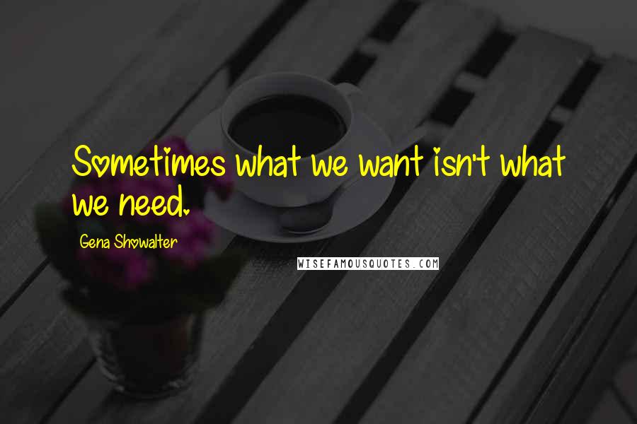 Gena Showalter Quotes: Sometimes what we want isn't what we need.