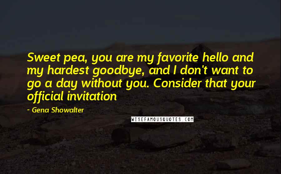 Gena Showalter Quotes: Sweet pea, you are my favorite hello and my hardest goodbye, and I don't want to go a day without you. Consider that your official invitation