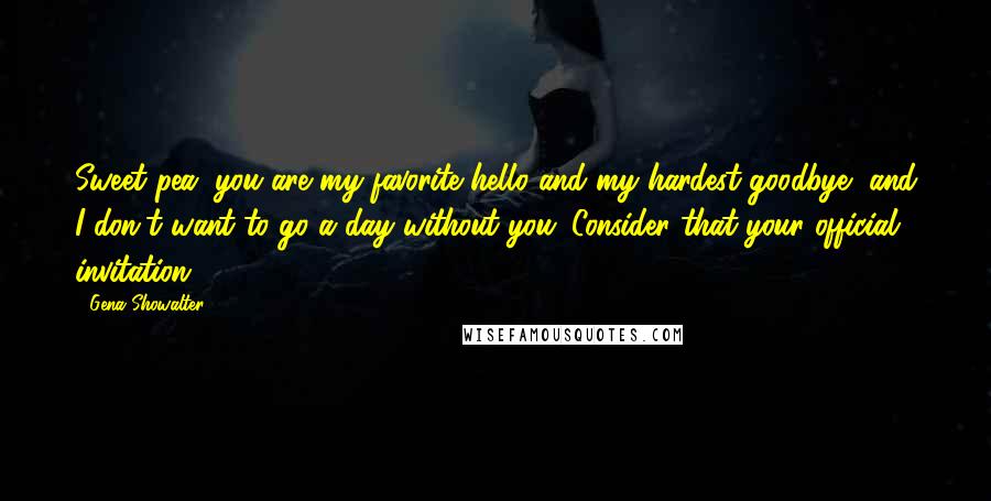 Gena Showalter Quotes: Sweet pea, you are my favorite hello and my hardest goodbye, and I don't want to go a day without you. Consider that your official invitation