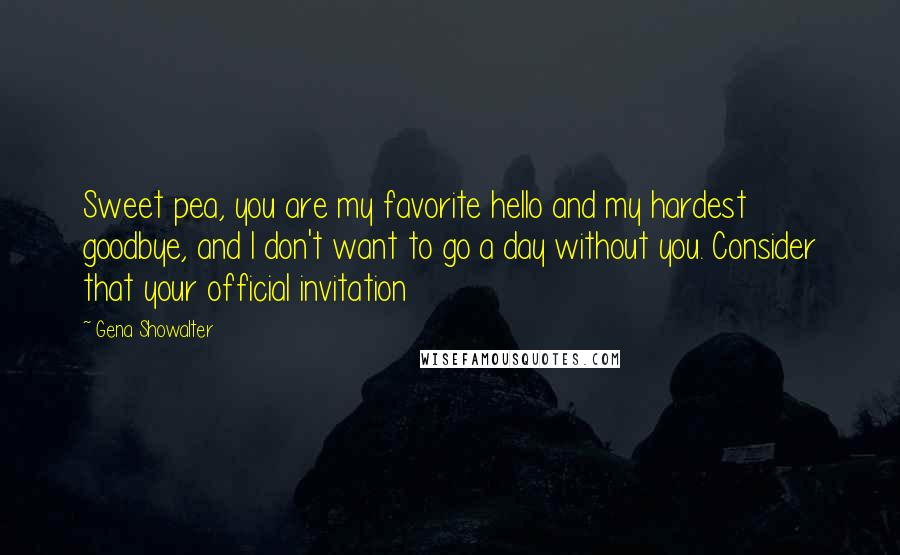 Gena Showalter Quotes: Sweet pea, you are my favorite hello and my hardest goodbye, and I don't want to go a day without you. Consider that your official invitation