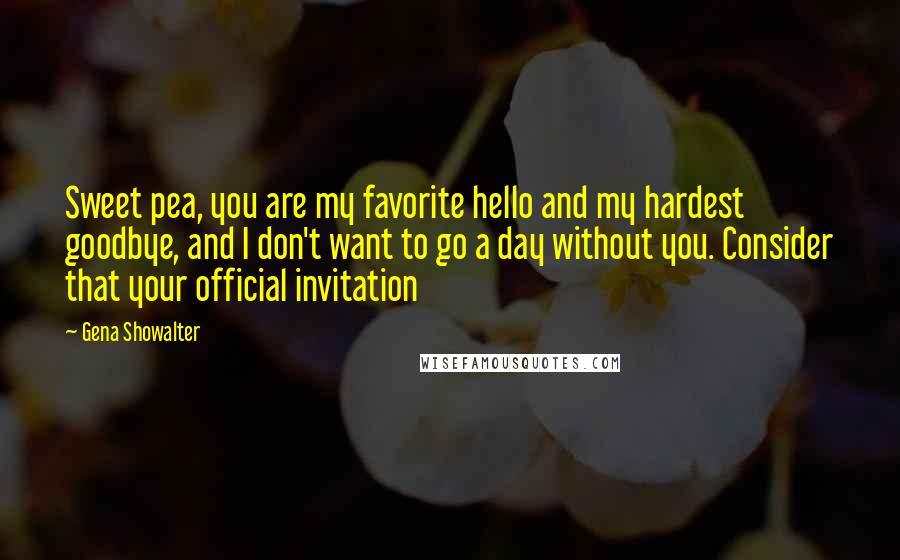 Gena Showalter Quotes: Sweet pea, you are my favorite hello and my hardest goodbye, and I don't want to go a day without you. Consider that your official invitation