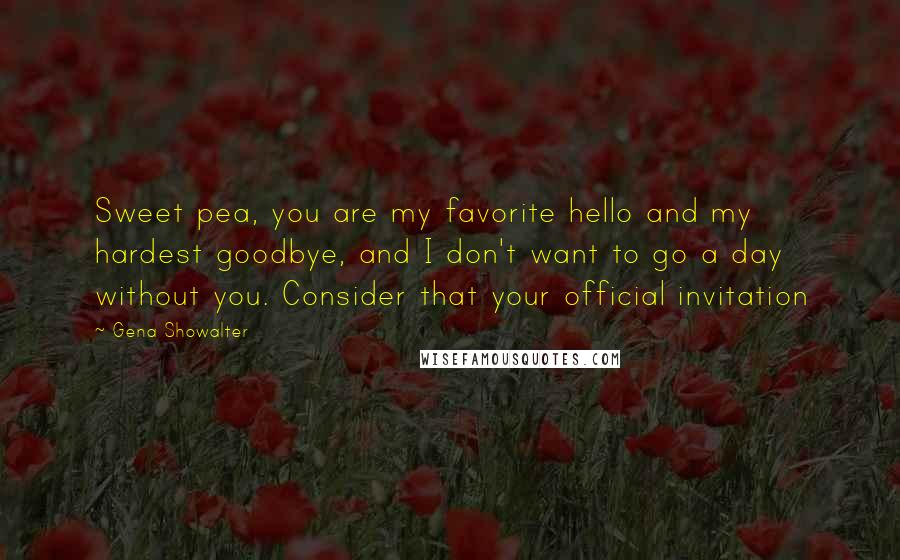 Gena Showalter Quotes: Sweet pea, you are my favorite hello and my hardest goodbye, and I don't want to go a day without you. Consider that your official invitation