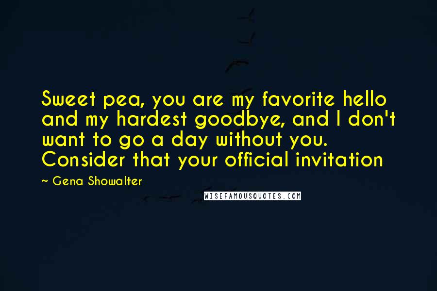 Gena Showalter Quotes: Sweet pea, you are my favorite hello and my hardest goodbye, and I don't want to go a day without you. Consider that your official invitation