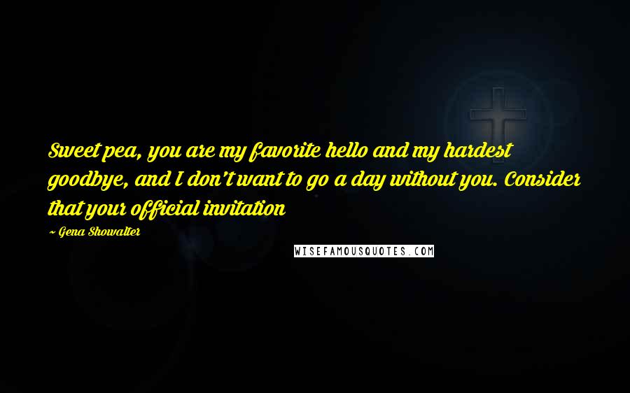 Gena Showalter Quotes: Sweet pea, you are my favorite hello and my hardest goodbye, and I don't want to go a day without you. Consider that your official invitation