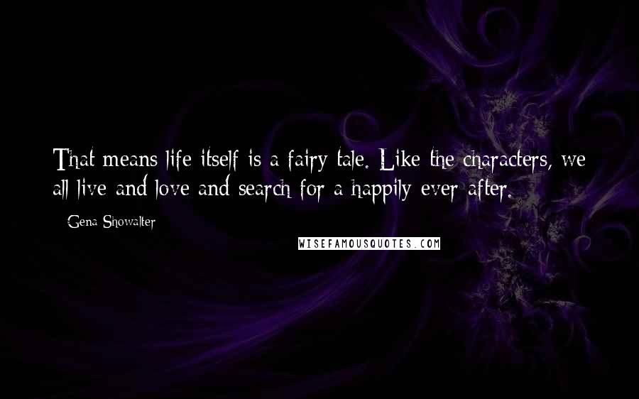 Gena Showalter Quotes: That means life itself is a fairy tale. Like the characters, we all live and love and search for a happily-ever-after.