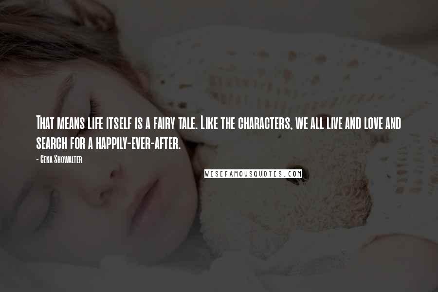 Gena Showalter Quotes: That means life itself is a fairy tale. Like the characters, we all live and love and search for a happily-ever-after.