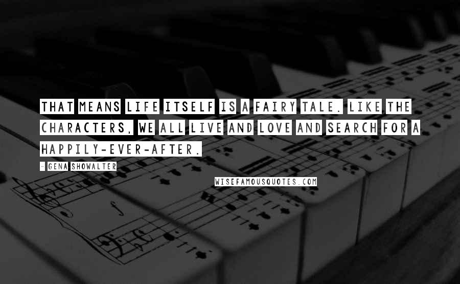 Gena Showalter Quotes: That means life itself is a fairy tale. Like the characters, we all live and love and search for a happily-ever-after.