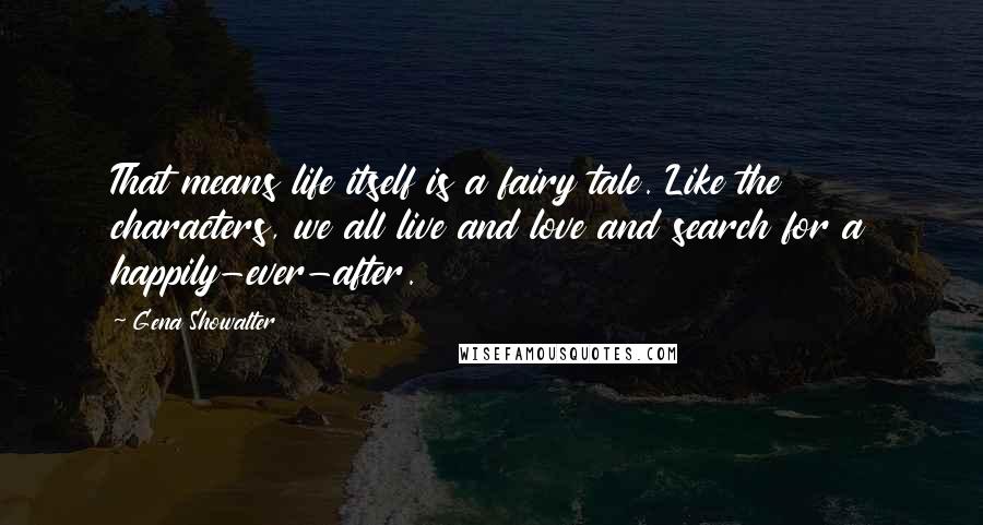 Gena Showalter Quotes: That means life itself is a fairy tale. Like the characters, we all live and love and search for a happily-ever-after.