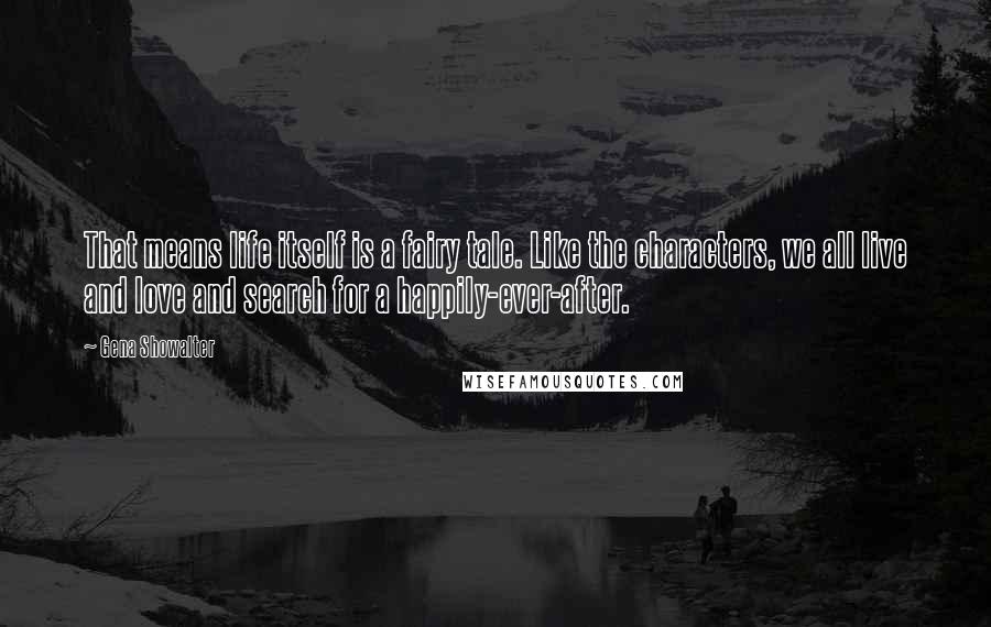 Gena Showalter Quotes: That means life itself is a fairy tale. Like the characters, we all live and love and search for a happily-ever-after.