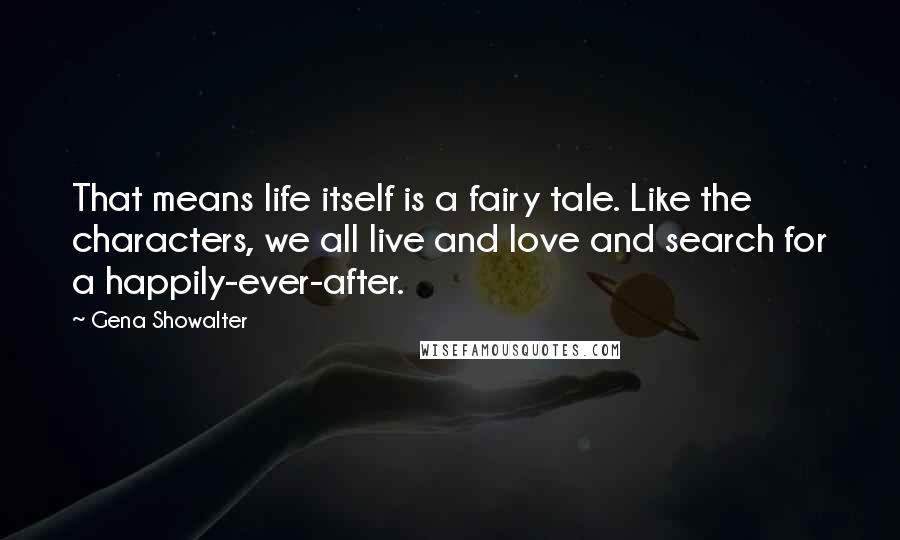 Gena Showalter Quotes: That means life itself is a fairy tale. Like the characters, we all live and love and search for a happily-ever-after.