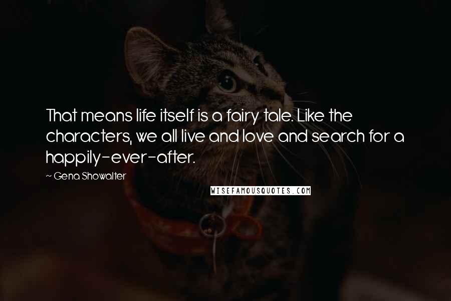 Gena Showalter Quotes: That means life itself is a fairy tale. Like the characters, we all live and love and search for a happily-ever-after.