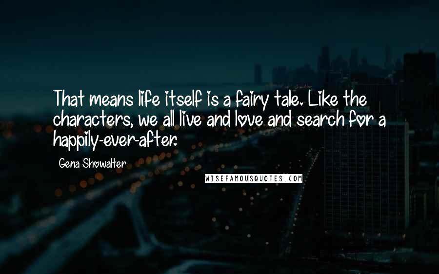 Gena Showalter Quotes: That means life itself is a fairy tale. Like the characters, we all live and love and search for a happily-ever-after.