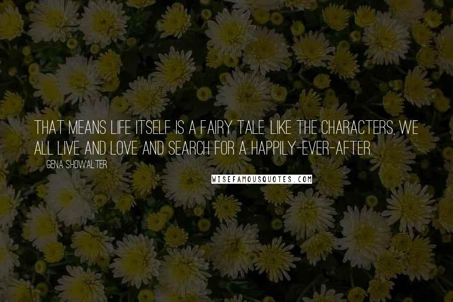 Gena Showalter Quotes: That means life itself is a fairy tale. Like the characters, we all live and love and search for a happily-ever-after.